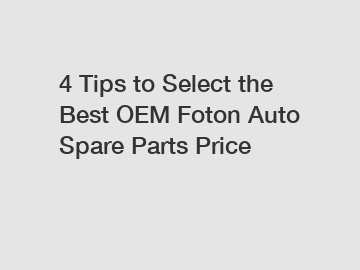 4 Tips to Select the Best OEM Foton Auto Spare Parts Price