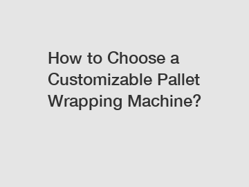 How to Choose a Customizable Pallet Wrapping Machine?