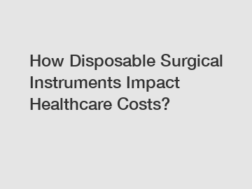 How Disposable Surgical Instruments Impact Healthcare Costs?