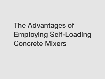 The Advantages of Employing Self-Loading Concrete Mixers