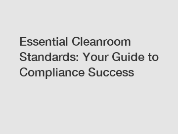 Essential Cleanroom Standards: Your Guide to Compliance Success