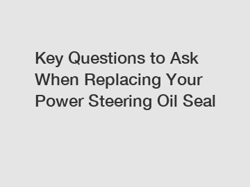 Key Questions to Ask When Replacing Your Power Steering Oil Seal