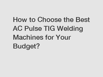 How to Choose the Best AC Pulse TIG Welding Machines for Your Budget?