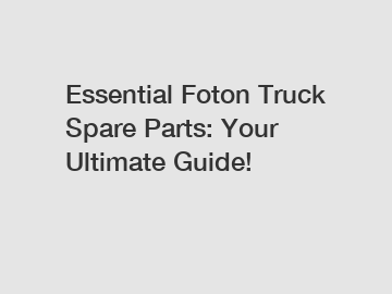 Essential Foton Truck Spare Parts: Your Ultimate Guide!