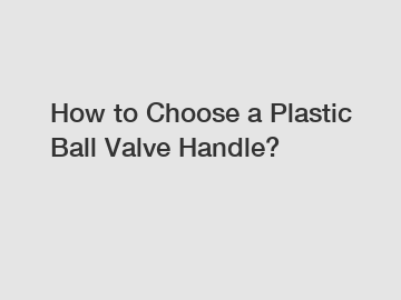 How to Choose a Plastic Ball Valve Handle?