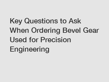 Key Questions to Ask When Ordering Bevel Gear Used for Precision Engineering