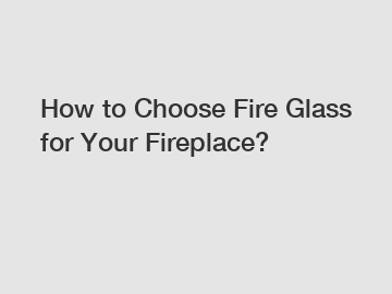 How to Choose Fire Glass for Your Fireplace?