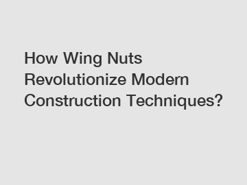 How Wing Nuts Revolutionize Modern Construction Techniques?