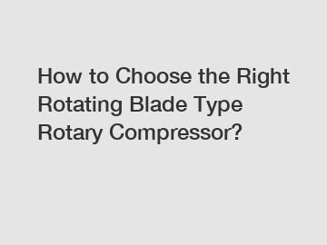 How to Choose the Right Rotating Blade Type Rotary Compressor? How to Choose the Right Rotating Blade Type Rotary Compressor?