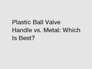 Plastic Ball Valve Handle vs. Metal: Which Is Best?