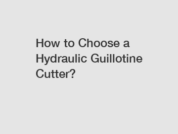 How to Choose a Hydraulic Guillotine Cutter?