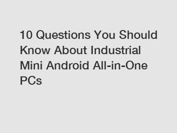10 Questions You Should Know About Industrial Mini Android All-in-One PCs