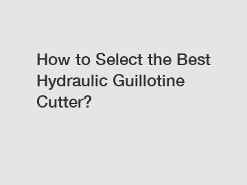 How to Select the Best Hydraulic Guillotine Cutter?