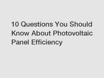 10 Questions You Should Know About Photovoltaic Panel Efficiency