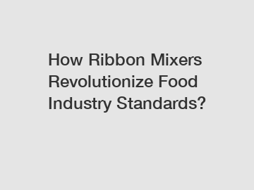 How Ribbon Mixers Revolutionize Food Industry Standards?