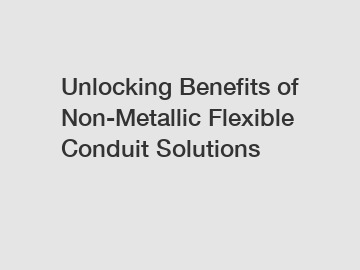 Unlocking Benefits of Non-Metallic Flexible Conduit Solutions