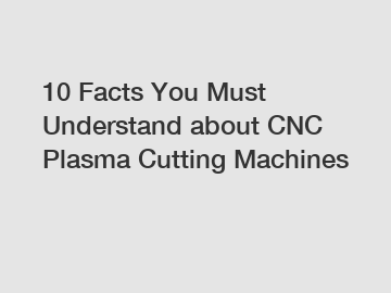10 Facts You Must Understand about CNC Plasma Cutting Machines