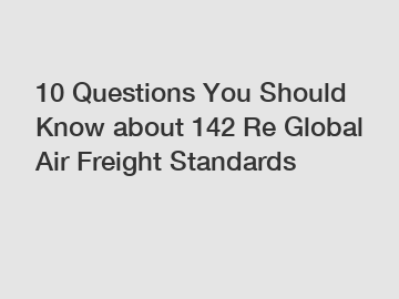 10 Questions You Should Know about 142 Re Global Air Freight Standards