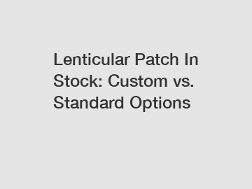 Lenticular Patch In Stock: Custom vs. Standard Options