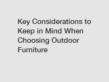 Key Considerations to Keep in Mind When Choosing Outdoor Furniture