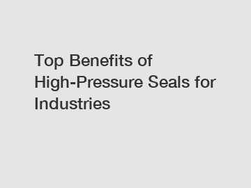 Top Benefits of High-Pressure Seals for Industries