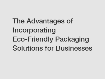 The Advantages of Incorporating Eco-Friendly Packaging Solutions for Businesses