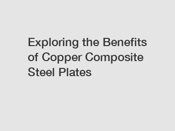 Exploring the Benefits of Copper Composite Steel Plates