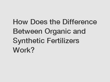 How Does the Difference Between Organic and Synthetic Fertilizers Work?