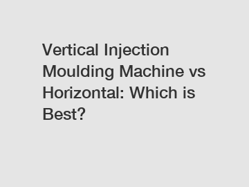 Vertical Injection Moulding Machine vs Horizontal: Which is Best?