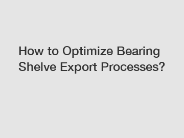 How to Optimize Bearing Shelve Export Processes?