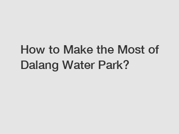 How to Make the Most of Dalang Water Park?