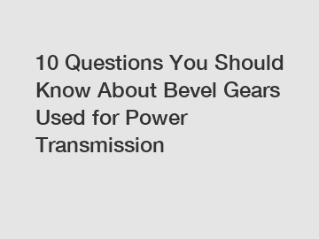 10 Questions You Should Know About Bevel Gears Used for Power Transmission