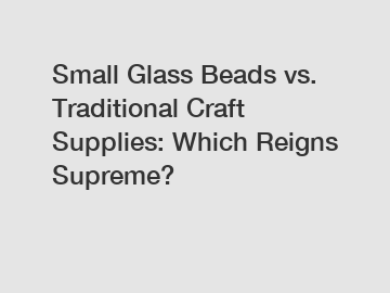 Small Glass Beads vs. Traditional Craft Supplies: Which Reigns Supreme?