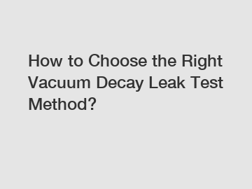 How to Choose the Right Vacuum Decay Leak Test Method?