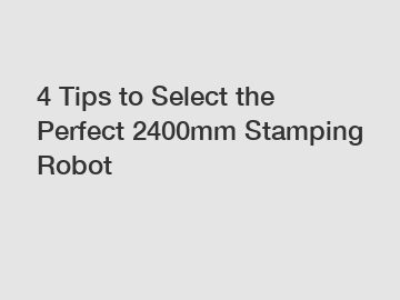 4 Tips to Select the Perfect 2400mm Stamping Robot