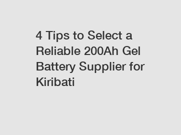 4 Tips to Select a Reliable 200Ah Gel Battery Supplier for Kiribati