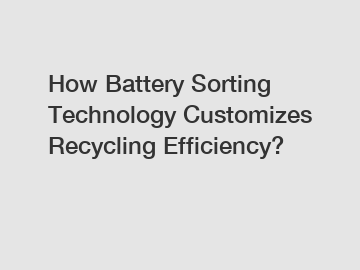 How Battery Sorting Technology Customizes Recycling Efficiency?