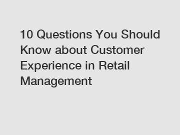 10 Questions You Should Know about Customer Experience in Retail Management