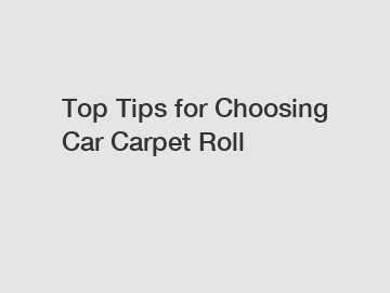 Top Tips for Choosing Car Carpet Roll