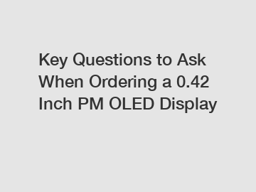 Key Questions to Ask When Ordering a 0.42 Inch PM OLED Display