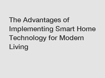 The Advantages of Implementing Smart Home Technology for Modern Living