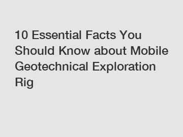 10 Essential Facts You Should Know about Mobile Geotechnical Exploration Rig