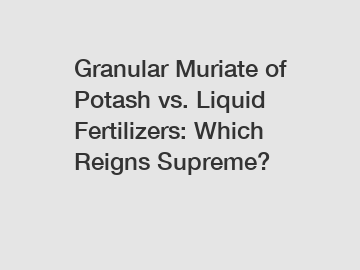 Granular Muriate of Potash vs. Liquid Fertilizers: Which Reigns Supreme?