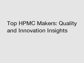 Top HPMC Makers: Quality and Innovation Insights
