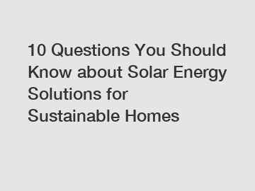 10 Questions You Should Know about Solar Energy Solutions for Sustainable Homes