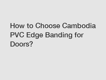 How to Choose Cambodia PVC Edge Banding for Doors?