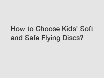 How to Choose Kids' Soft and Safe Flying Discs?