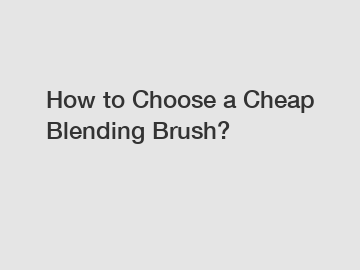 How to Choose a Cheap Blending Brush?