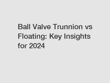 Ball Valve Trunnion vs Floating: Key Insights for 2024