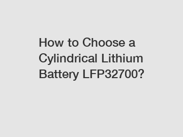 How to Choose a Cylindrical Lithium Battery LFP32700?